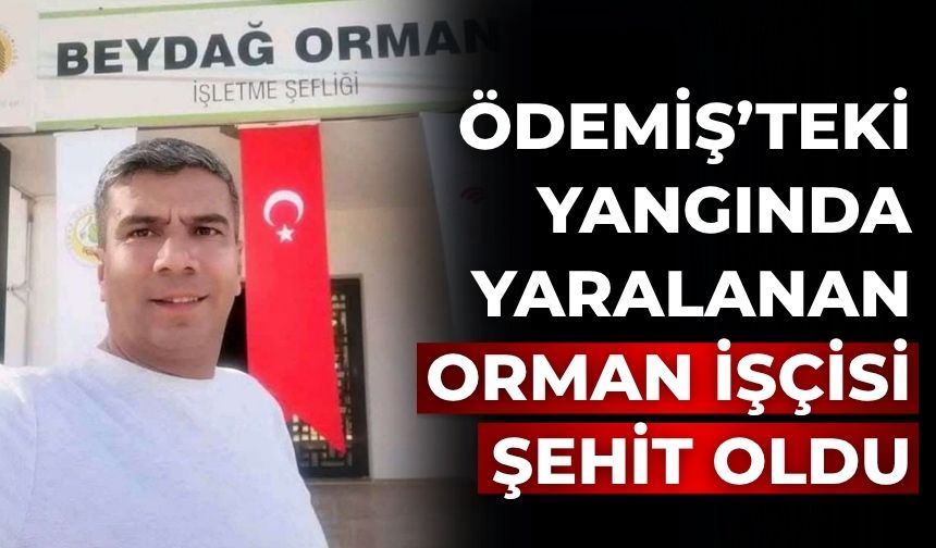 ÖDEMİŞ’TEKİ YANGINDA YARALANAN ORMAN İŞÇİSİ ŞEHİT OLDU