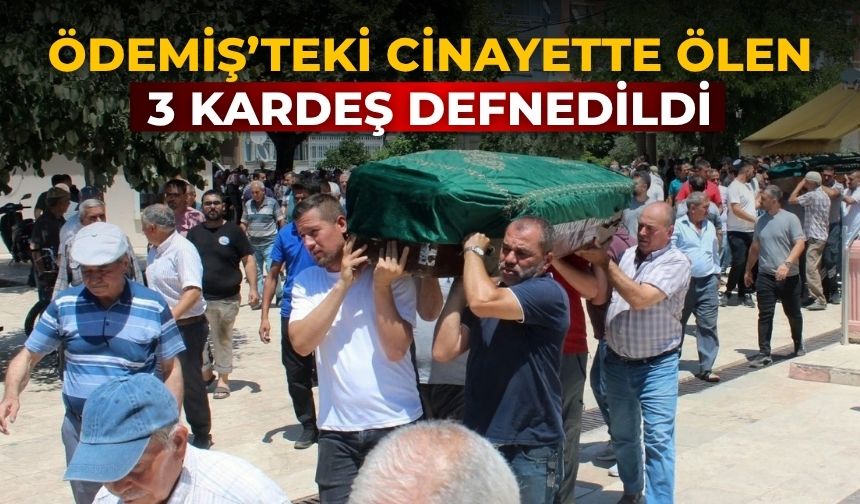 ÖDEMİŞ’TEKİ CİNAYETTE ÖLEN 3 KARDEŞ DEFNEDİLDİ