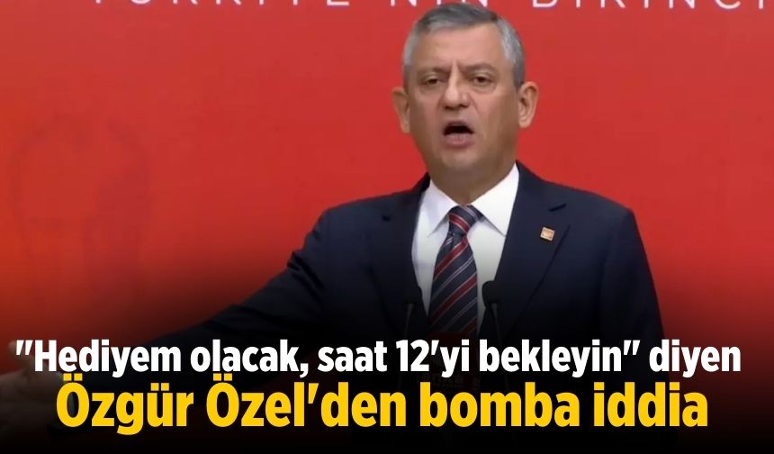 "Hediyem olacak, saat 12'yi bekleyin" diyen Özgür Özel'den bomba iddia