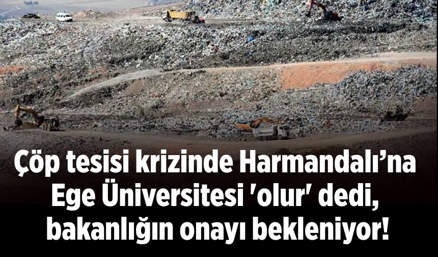 Çöp tesisi krizinde Harmandalı’na Ege Üniversitesi 'olur' dedi, bakanlığın onayı bekleniyor!