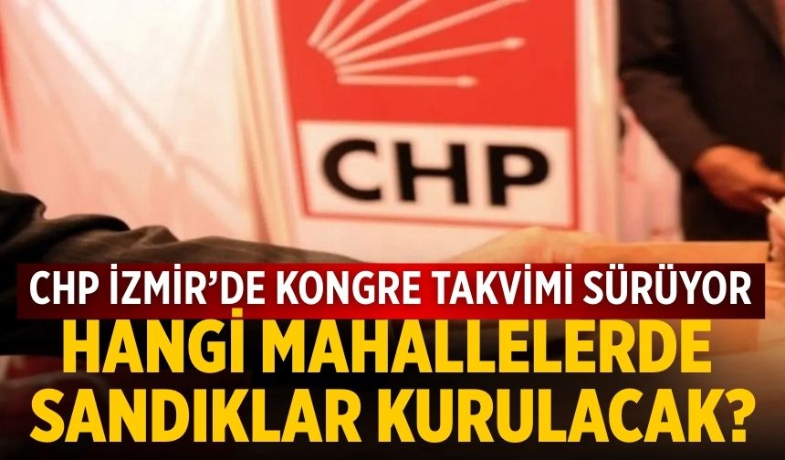 CHP İZMİR’de kongre takvimi sürüyor Hangi mahallelerde sandıklar kurulacak?