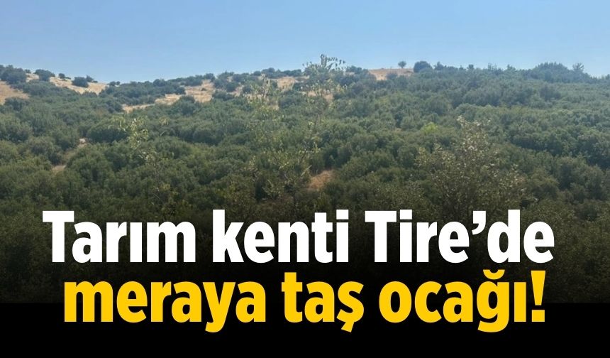 Tarım kenti Tire’de meraya taş ocağı!
