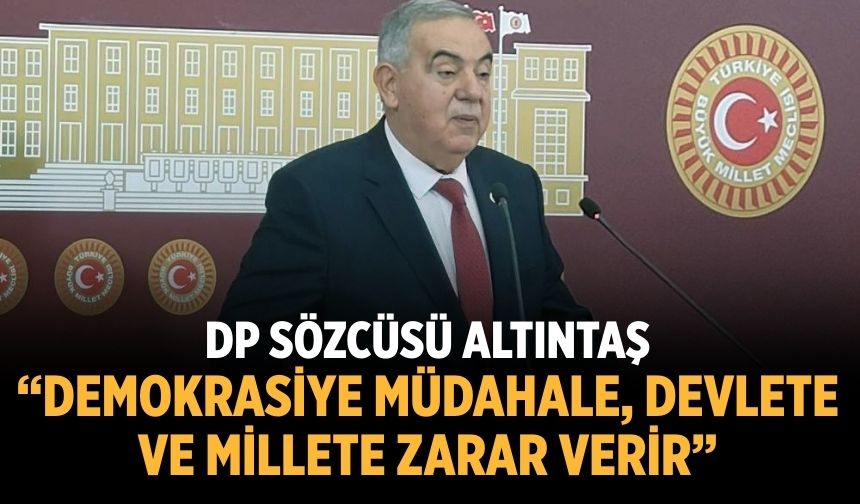 DP SÖZCÜSÜ ALTINTAŞ “DEMOKRASİYE MÜDAHALE, DEVLETE VE MİLLETE ZARAR VERİR”
