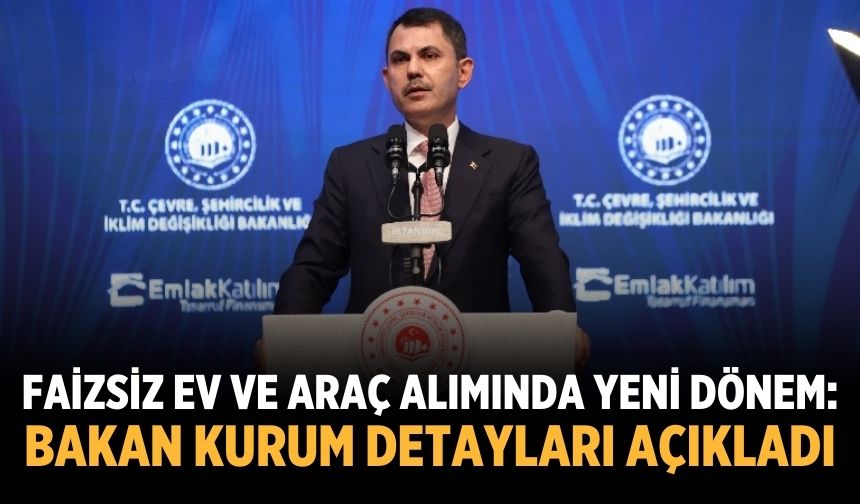 Faizsiz ev ve araç alımında yeni dönem: Bakan Kurum detayları açıkladı