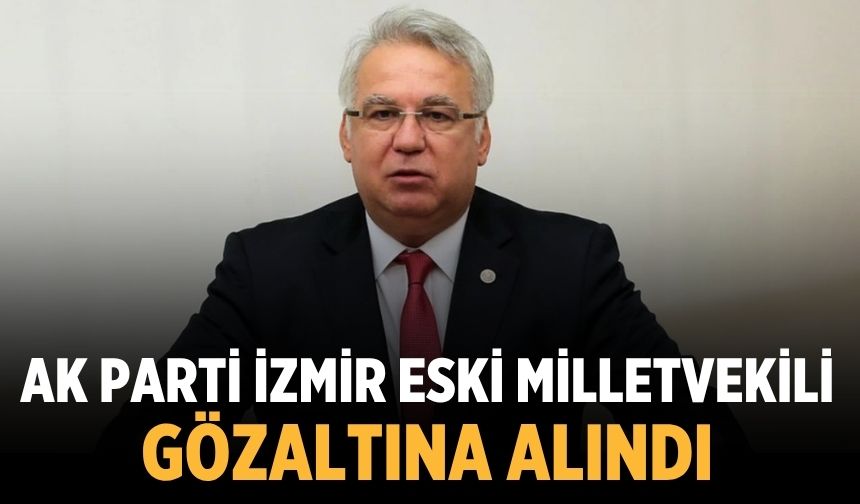 AK Parti İzmir eski milletvekili gözaltına alındı