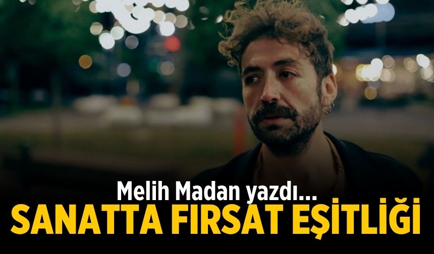 Melih Madan yazdı.. SANATTA FIRSAT EŞİTLİĞİ