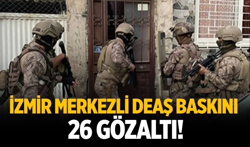 İzmir merkezli DEAŞ baskını: 26 gözaltı!