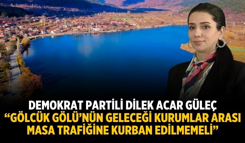 Demokrat Partili Dilek Acar Güleç “GÖLCÜK GÖLÜ’NÜN GELECEĞİ KURUMLAR ARASI MASA TRAFİĞİNE KURBAN EDİLMEMELİ”