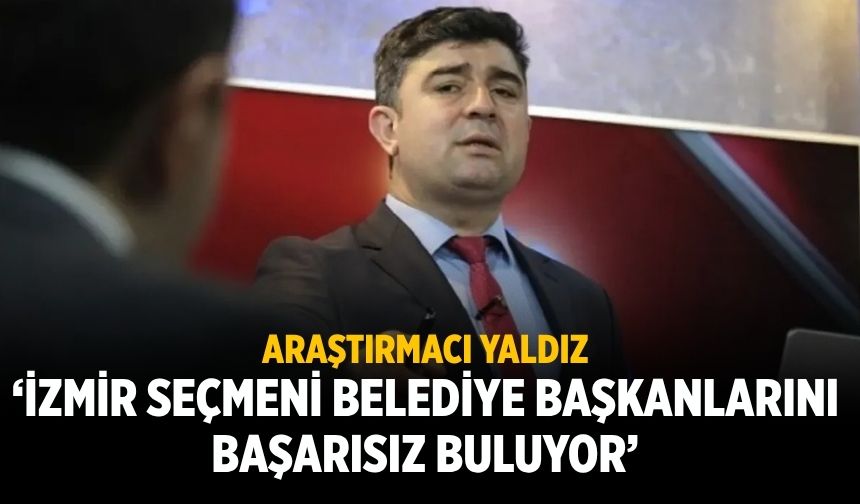 Araştırmacı Yaldız ‘İZMİR SEÇMENİ BELEDİYE BAŞKANLARINI BAŞARISIZ BULUYOR’