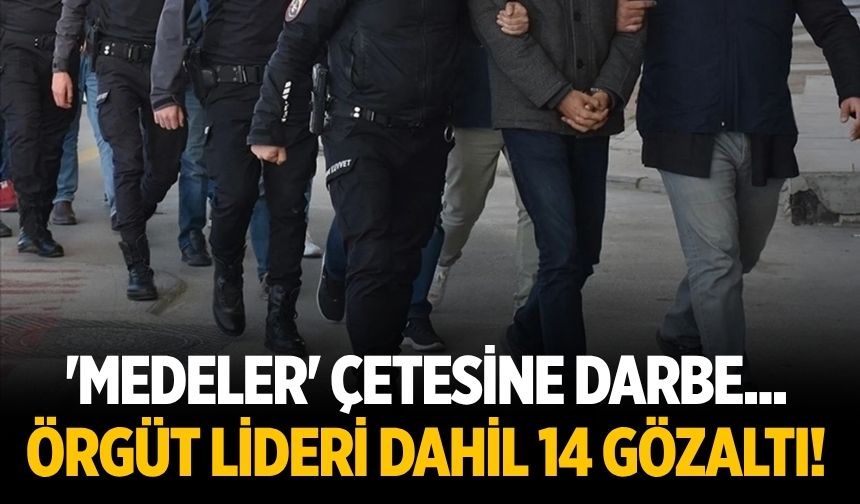 'Medeler' çetesine darbe... Örgüt lideri dahil 14 gözaltı!