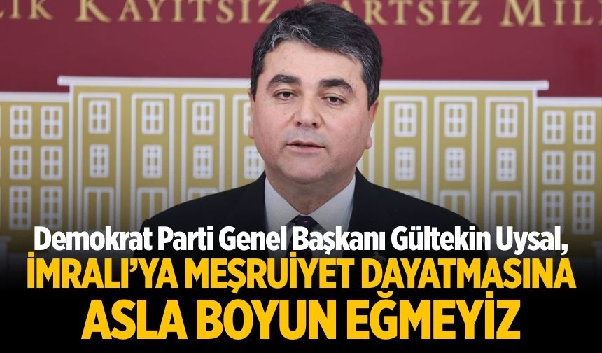 Demokrat Parti Genel Başkanı Gültekin Uysal, İMRALI’YA MEŞRUİYET DAYATMASINA ASLA BOYUN EĞMEYİZ