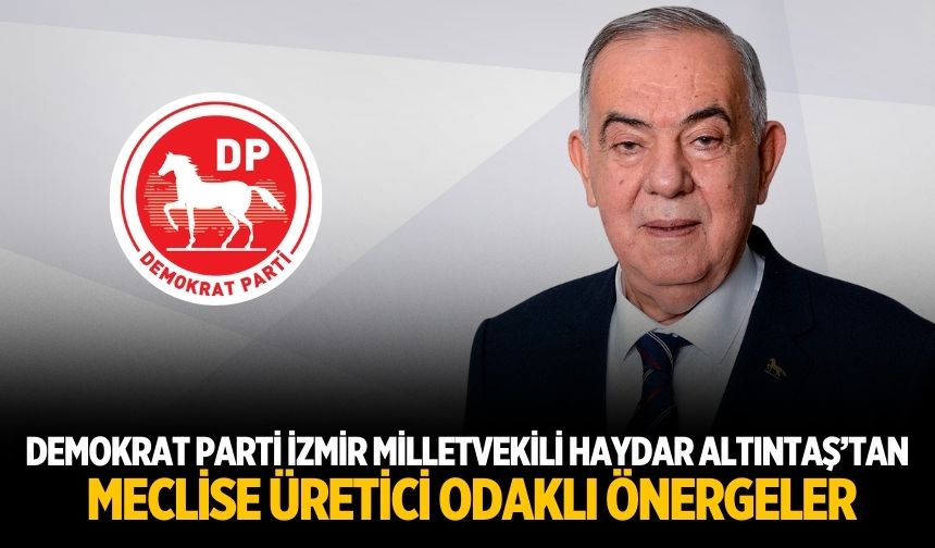 Demokrat Parti İzmir Milletvekili Haydar Altıntaş’tan Meclise Üretici Odaklı Önergeler