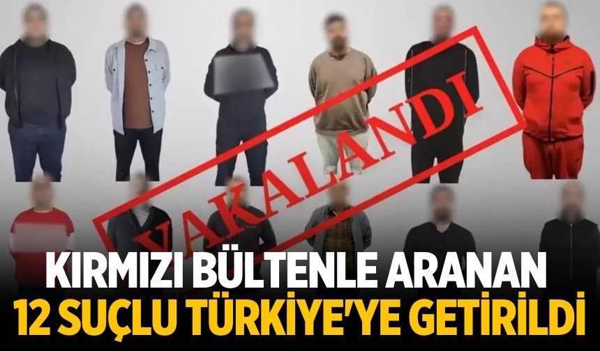 Kırmızı bültenle aranan 12 suçlu Türkiye'ye getirildi