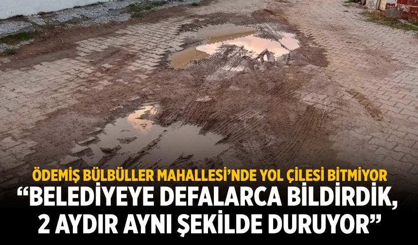 ÖDEMİŞ BÜLBÜLLER MAHALLESİ’NDE YOL ÇİLESİ BİTMİYOR