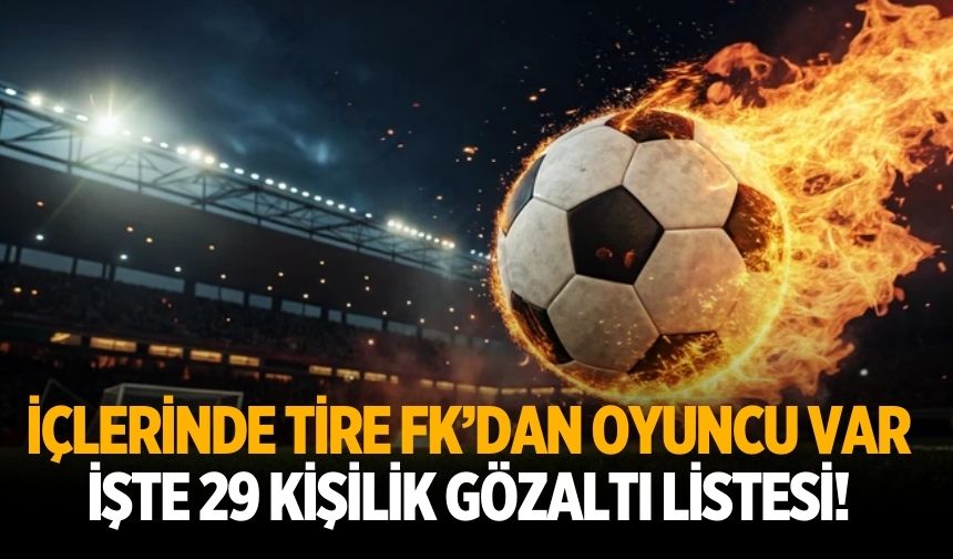 İçlerinde Tire FK’dan oyuncu var İşte 29 kişilik gözaltı listesi!