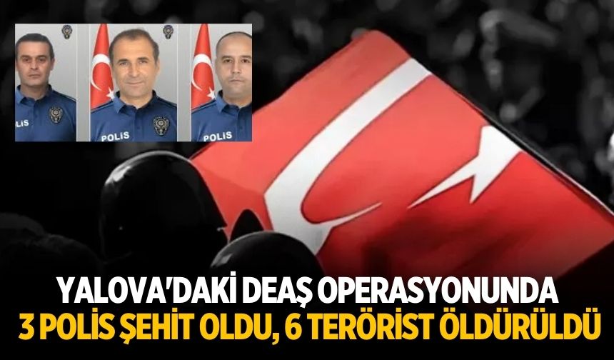 Yalova'daki DEAŞ operasyonunda 3 polis şehit oldu, 6 terörist öldürüldü