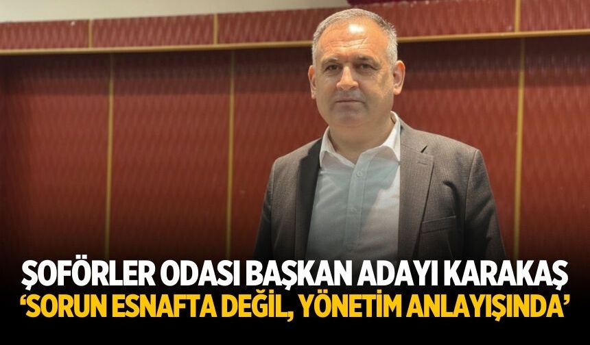 ŞOFÖRLER ODASI BAŞKAN ADAYI KARAKAŞ ‘SORUN ESNAFTA DEĞİL, YÖNETİM ANLAYIŞINDA’