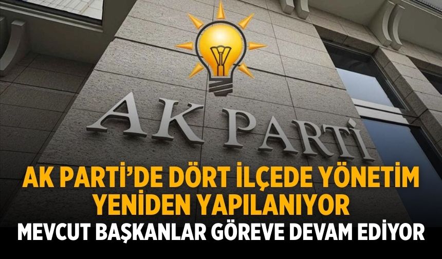 AK PARTİ’DE DÖRT İLÇEDE YÖNETİM YENİDEN YAPILANIYOR