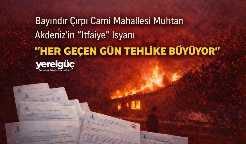 Bayındır Çırpı Cami Mahallesi Muhtarı Akdeniz’in “İtfaiye” İsyanı “Her Geçen Gün Tehlike Büyüyor”