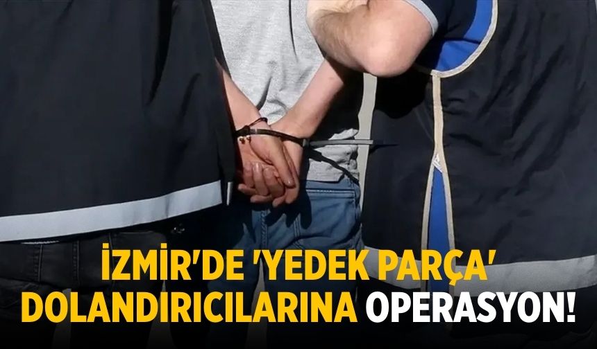 İzmir'de 'yedek parça' dolandırıcılarına operasyon!