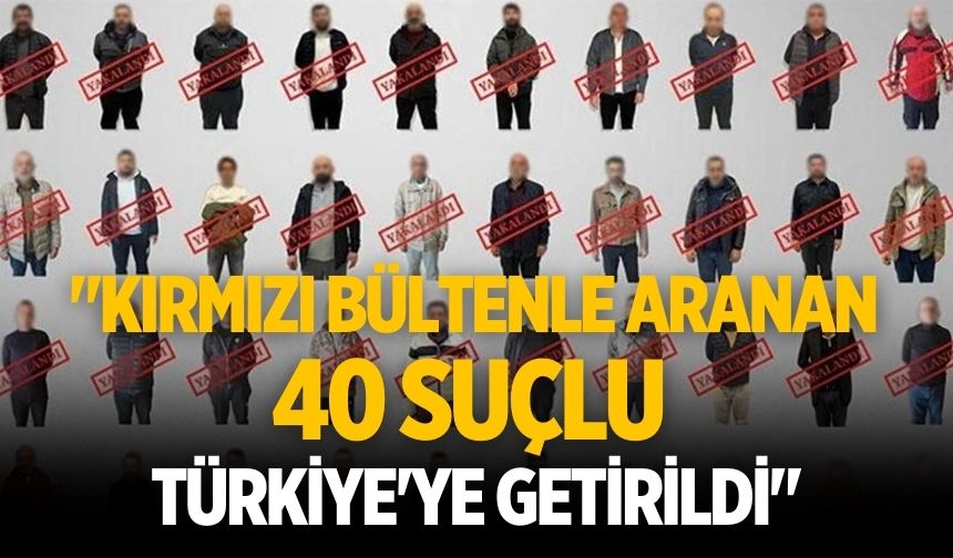 "Kırmızı bültenle aranan 40 suçlu Türkiye'ye getirildi"