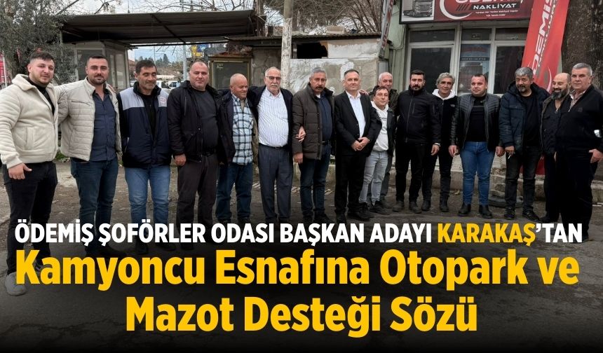 Ödemiş Şoförler Odası Başkan Adayı Karakaş’tan Kamyoncu Esnafına Otopark ve Mazot Desteği Sözü