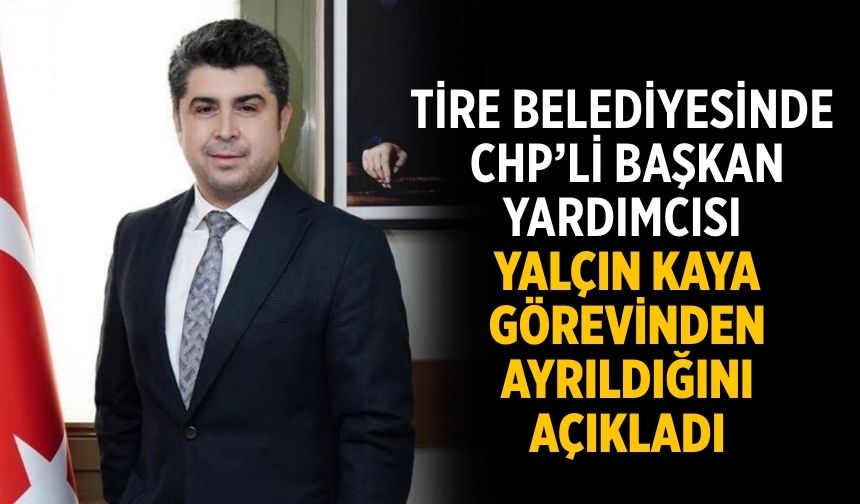 Tire Belediyesinde CHP’li Başkan Yardımcısı Yalçın Kaya Görevinden Ayrıldığını Açıkladı