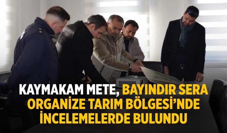 KAYMAKAM METE, BAYINDIR SERA ORGANİZE TARIM BÖLGESİ’NDE İNCELEMELERDE BULUNDU