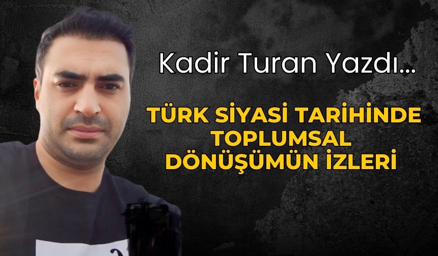 Kadir Turan Yazdı ; TÜRK SİYASİ TARİHİNDE TOPLUMSAL DÖNÜŞÜMÜN İZLERİ