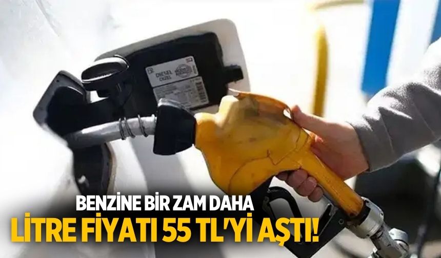 Benzine bir zam daha Litre fiyatı 55 TL'yi aştı!