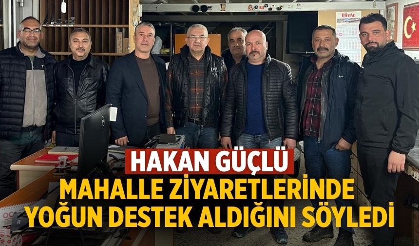 Hakan Güçlü  Mahalle Ziyaretlerinde yoğun destek aldığını söyledi