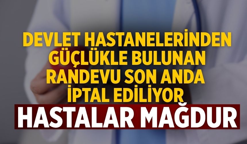 DEVLET HASTANELERİNDEN GÜÇLÜKLE BULUNAN RANDEVU SON ANDA İPTAL EDİLİYOR HASTALAR MAĞDUR