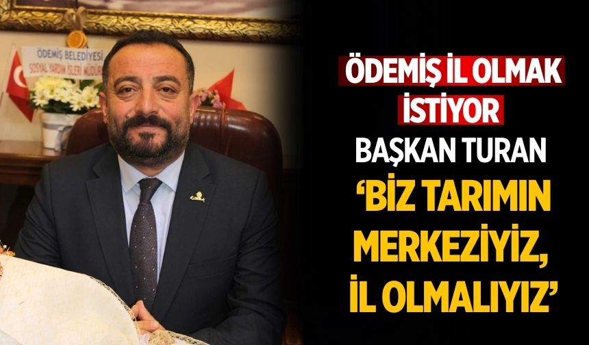 Ödemiş il olmak istiyor Başkan Turan ‘Biz tarımın merkeziyiz, il olmalıyız’