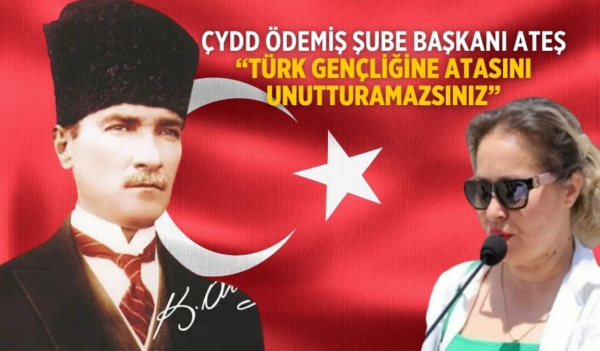 ÇYDD ödemiş şube başkanı Ateş “Türk Gençliğine Atasını Unutturamazsınız”