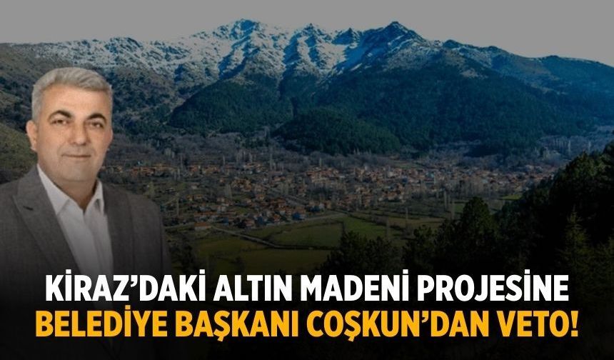 Kiraz’daki altın madeni projesine Belediye Başkanı Coşkun’dan veto!
