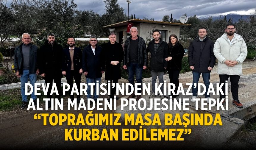 DEVA PARTİSİ’NDEN KİRAZ’DAKİ ALTIN MADENİ PROJESİNE TEPKİ “Toprağımız Masa Başında Kurban Edilemez”