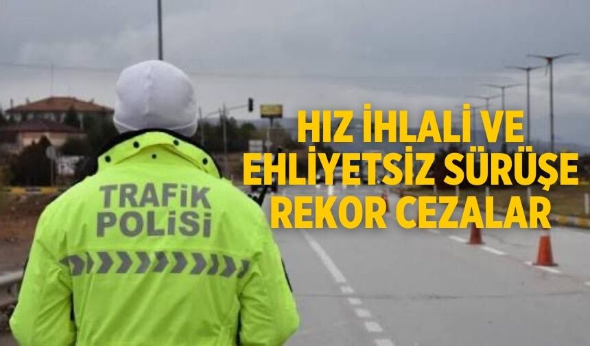 HIZ İHLALİ VE EHLİYETSİZ SÜRÜŞE REKOR CEZALAR