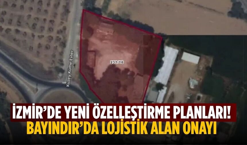 İzmir’de yeni özelleştirme planları! Bayındır’da Lojistik Alan onayı