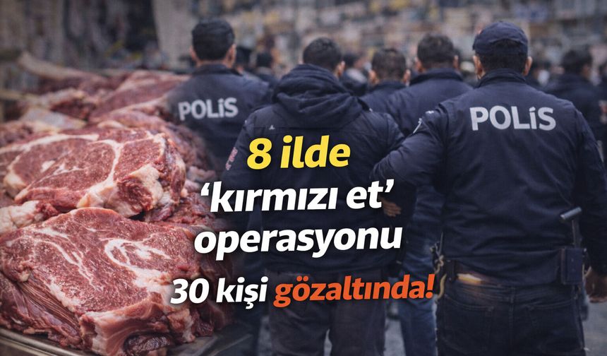 8 ilde 'kırmızı et' operasyonu 30 kişi gözaltında!
