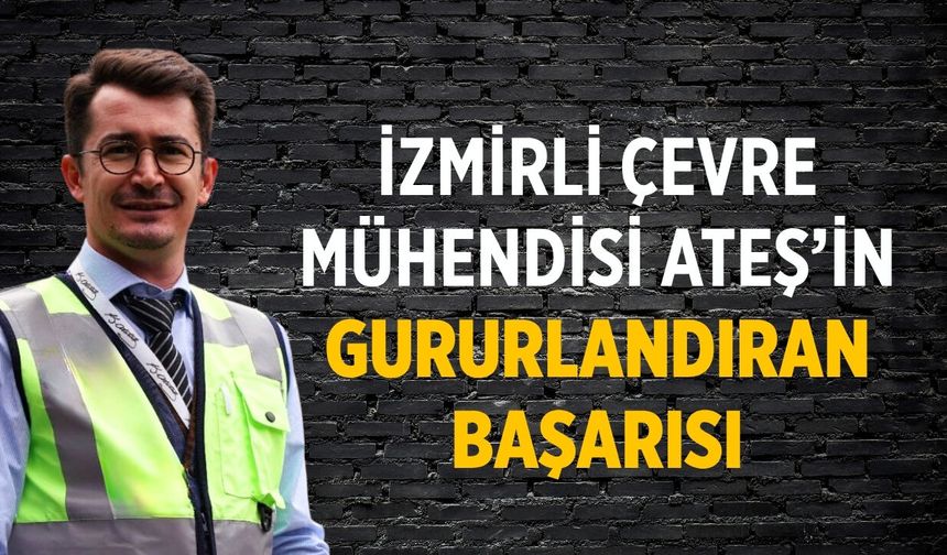 İZMİRLİ ÇEVRE MÜHENDİSİ ATEŞ’İN GURURLANDIRAN BAŞARISI