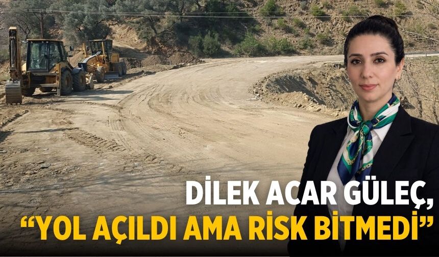 DİLEK ACAR GÜLEÇ, "YOL AÇILDI AMA RİSK BİTMEDİ"