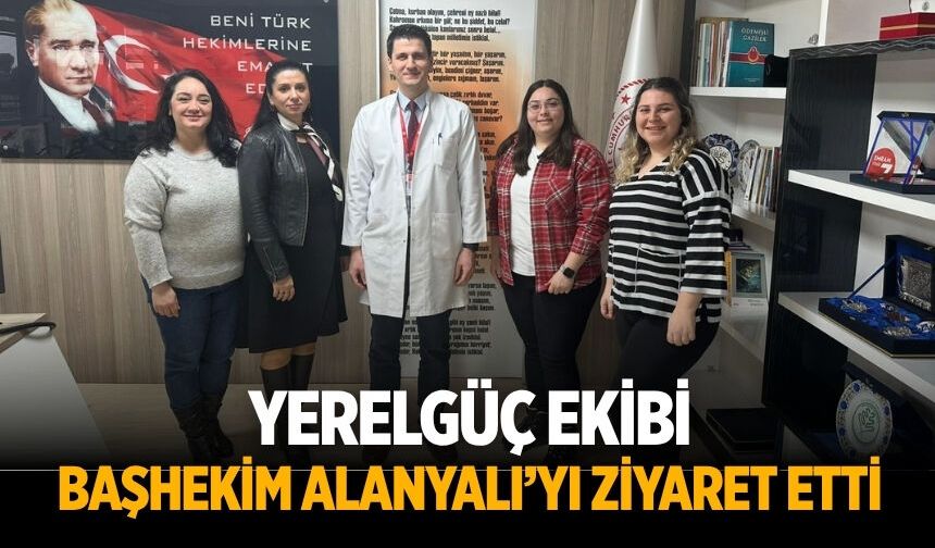 YERELGÜÇ EKİBİ BAŞHEKİM ALANYALI’YI ZİYARET ETTİ