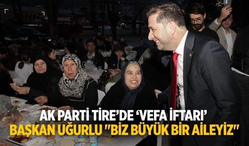 AK PARTİ TİRE’DE ‘VEFA İFTARI’ ​BAŞKAN UĞURLU "BİZ BÜYÜK BİR AİLEYİZ"