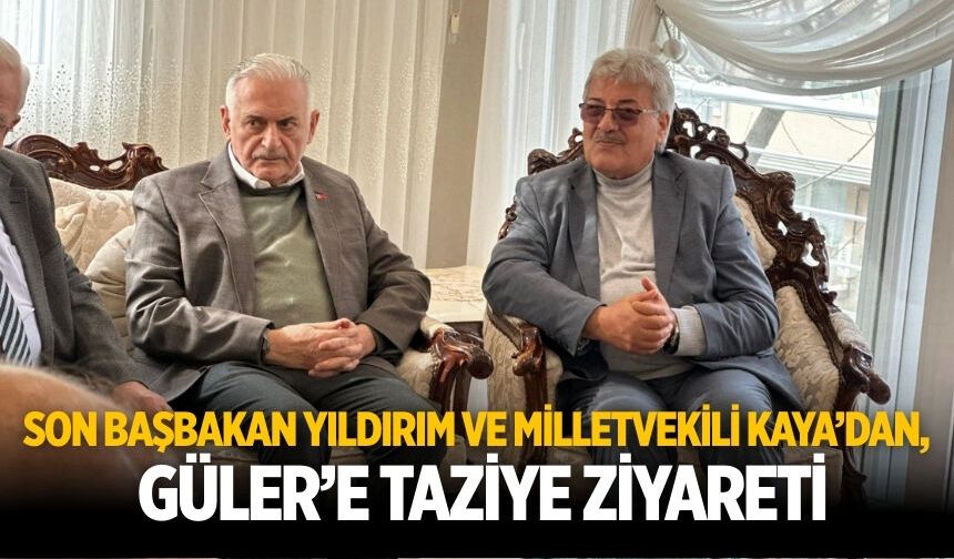 SON BAŞBAKAN YILDIRIM VE MİLLETVEKİLİ KAYA’DAN, GÜLER’E TAZİYE ZİYARETİ