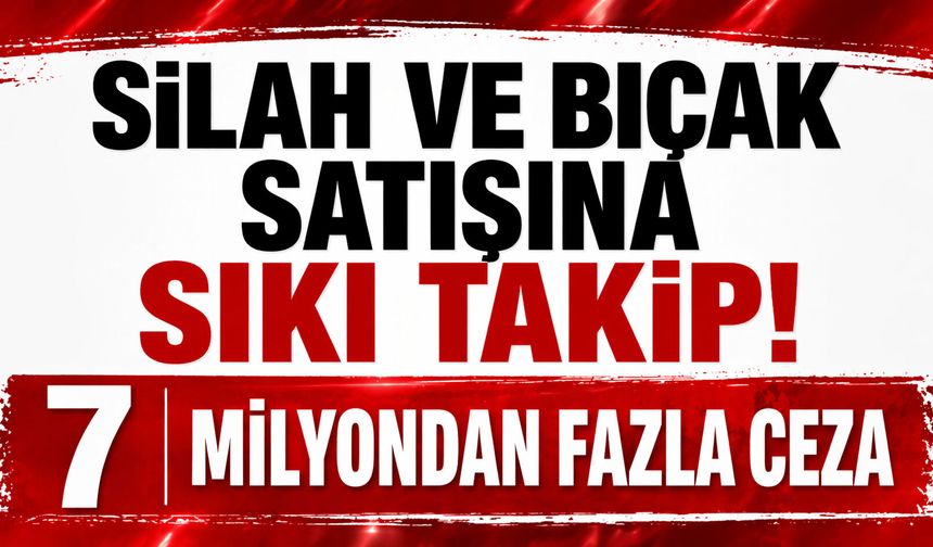 Silah ve bıçak satışına sıkı takip! 7 milyondan fazla ceza
