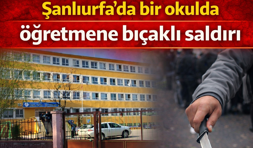 Şanlıurfa'da bir okulda öğretmene bıçaklı saldırı