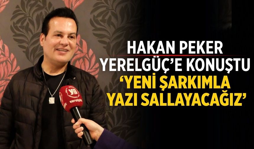 HAKAN PEKER YERELGÜÇ’E KONUŞTU ‘Yeni şarkımla yazı sallayacağız’