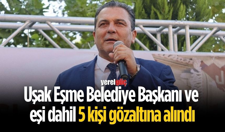 Uşak Eşme Belediye Başkanı ve eşi dahil 5 kişi gözaltına alındı