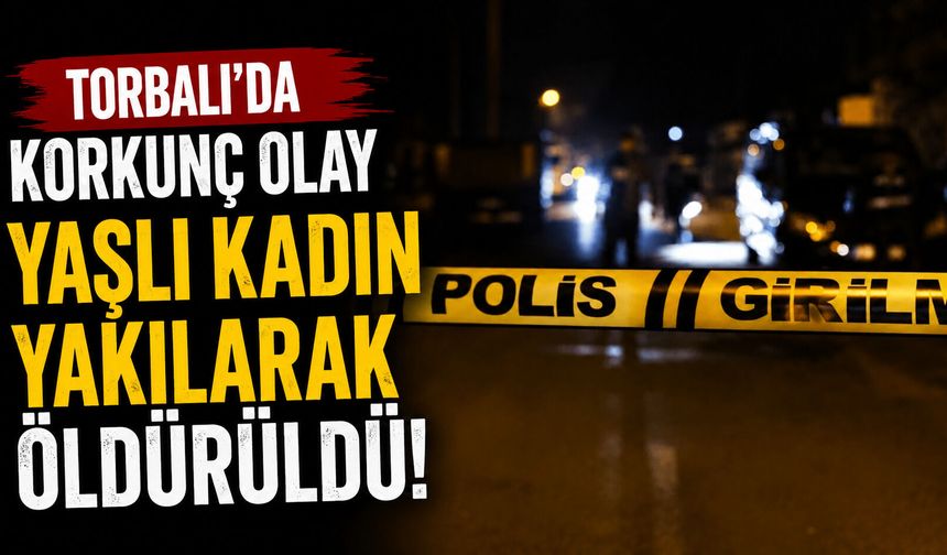 Torbalı’da korkunç olay Yaşlı kadın yakılarak öldürüldü!