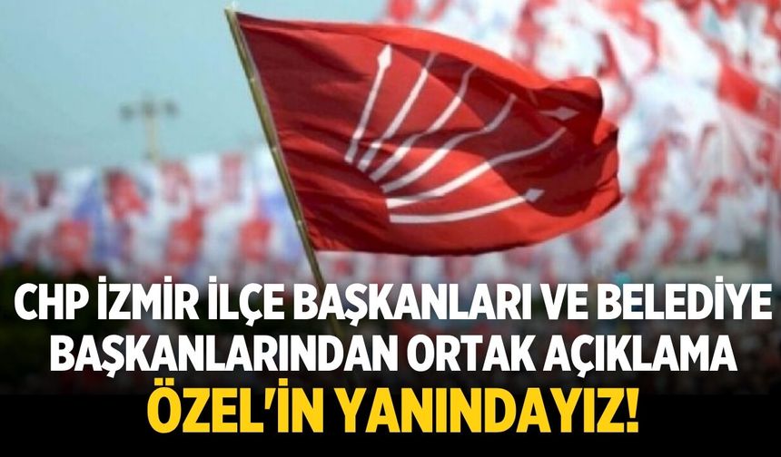 CHP İzmir ilçe başkanları ve belediye başkanlarından ortak açıklama Özel'in yanındayız!
